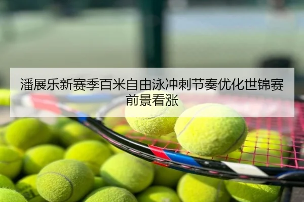 潘展乐新赛季百米自由泳冲刺节奏优化世锦赛前景看涨