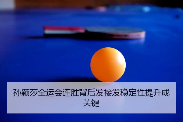 孙颖莎全运会连胜背后发接发稳定性提升成关键