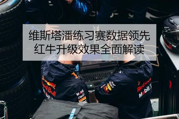 维斯塔潘练习赛数据领先 红牛升级效果全面解读