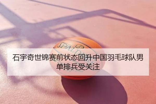 石宇奇世锦赛前状态回升中国羽毛球队男单排兵受关注