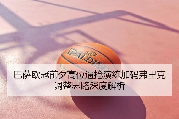 巴萨欧冠前夕高位逼抢演练加码弗里克调整思路深度解析