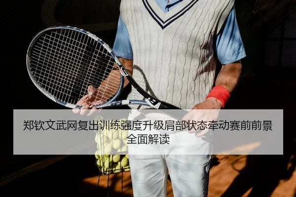 郑钦文武网复出训练强度升级肩部状态牵动赛前前景全面解读