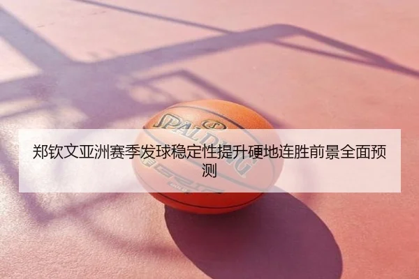 郑钦文亚洲赛季发球稳定性提升硬地连胜前景全面预测